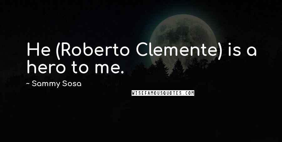 Sammy Sosa Quotes: He (Roberto Clemente) is a hero to me.