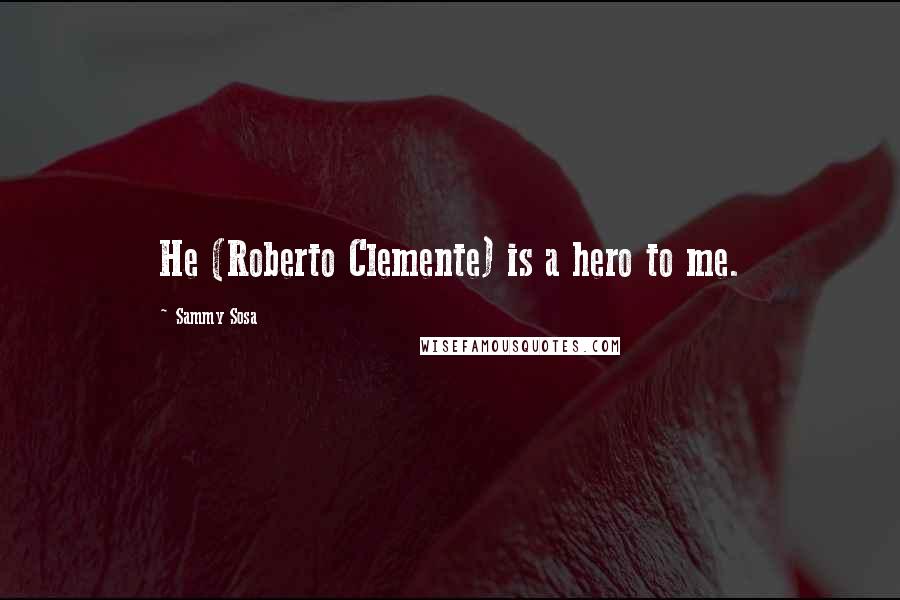 Sammy Sosa Quotes: He (Roberto Clemente) is a hero to me.