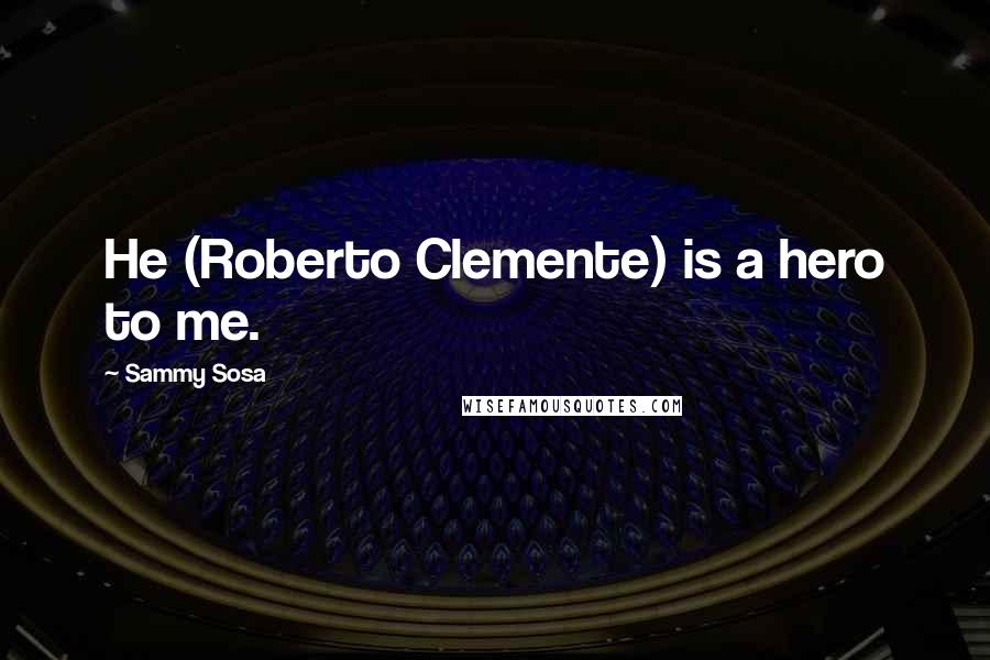 Sammy Sosa Quotes: He (Roberto Clemente) is a hero to me.