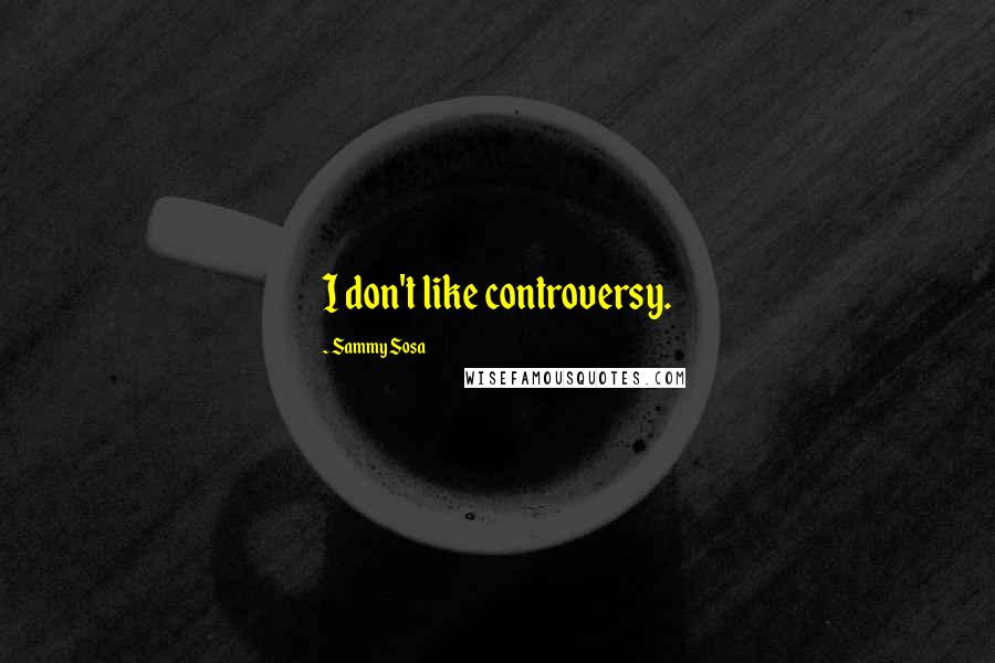 Sammy Sosa Quotes: I don't like controversy.