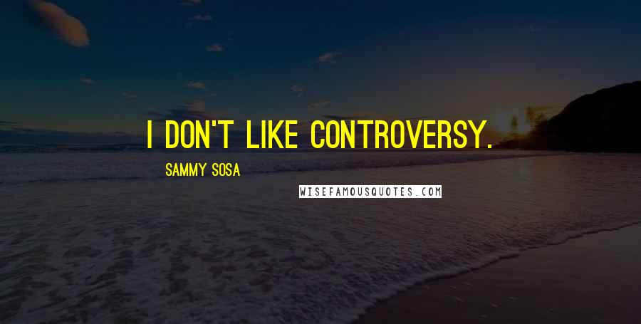 Sammy Sosa Quotes: I don't like controversy.