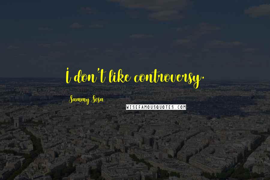 Sammy Sosa Quotes: I don't like controversy.