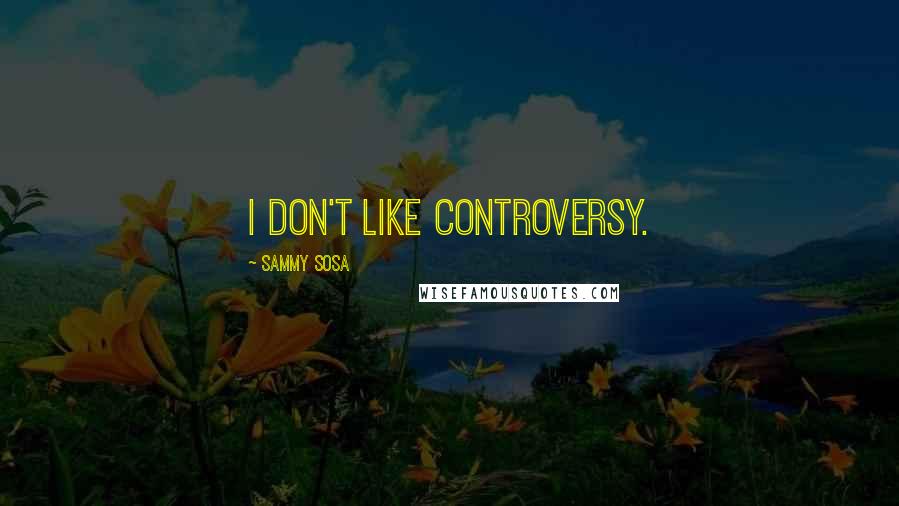 Sammy Sosa Quotes: I don't like controversy.