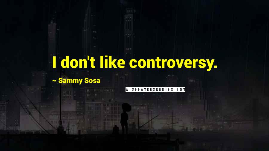 Sammy Sosa Quotes: I don't like controversy.