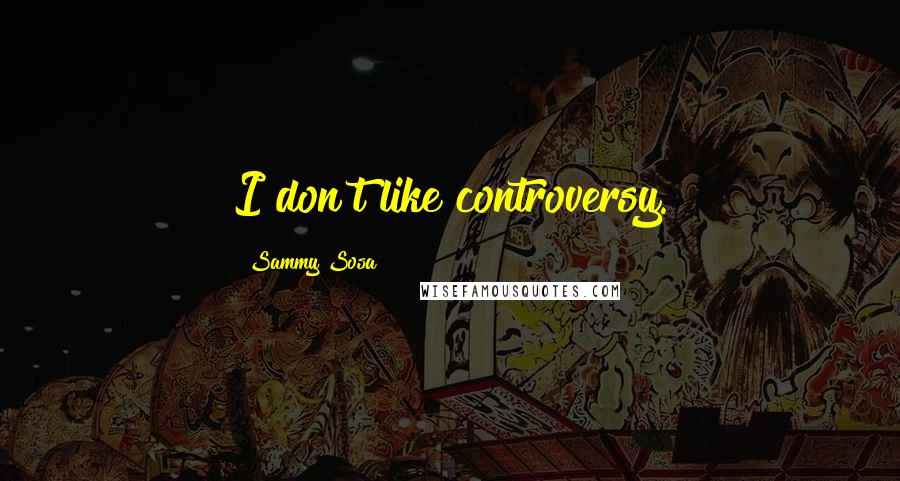 Sammy Sosa Quotes: I don't like controversy.