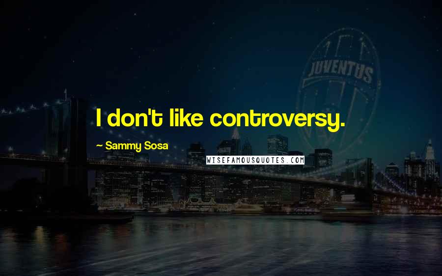 Sammy Sosa Quotes: I don't like controversy.