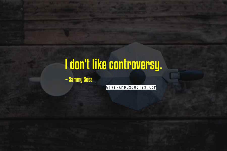 Sammy Sosa Quotes: I don't like controversy.