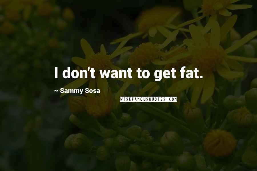 Sammy Sosa Quotes: I don't want to get fat.