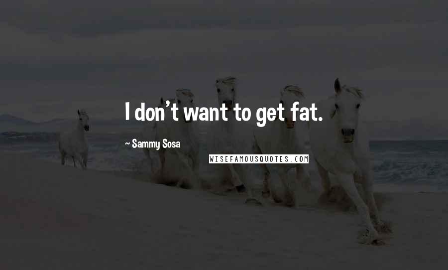 Sammy Sosa Quotes: I don't want to get fat.