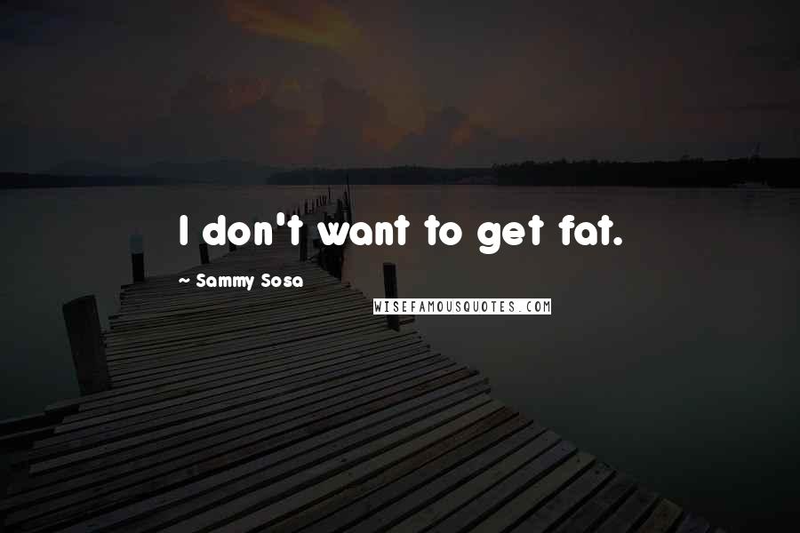 Sammy Sosa Quotes: I don't want to get fat.