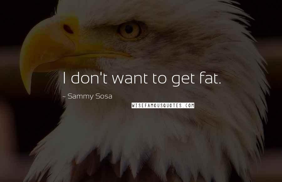 Sammy Sosa Quotes: I don't want to get fat.