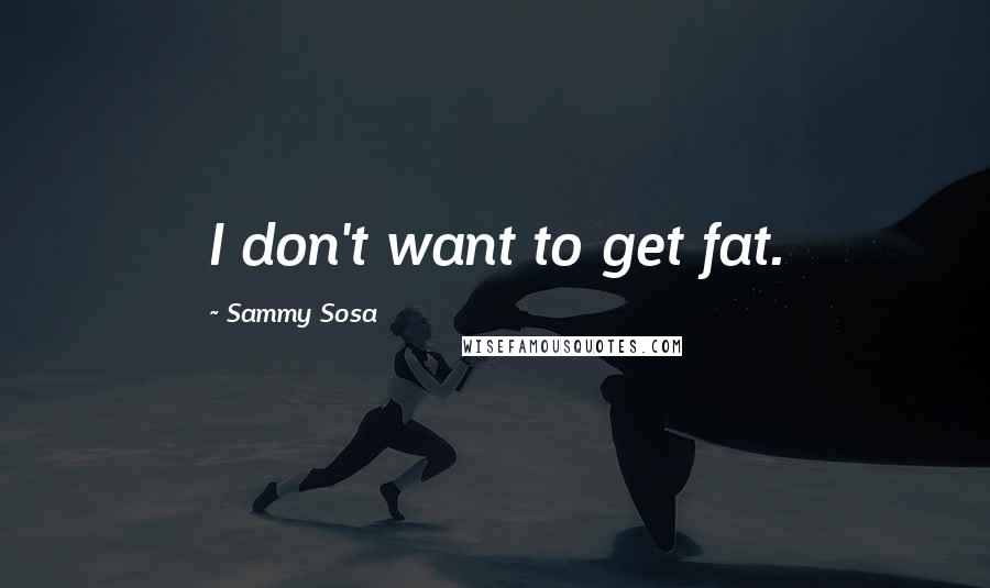 Sammy Sosa Quotes: I don't want to get fat.