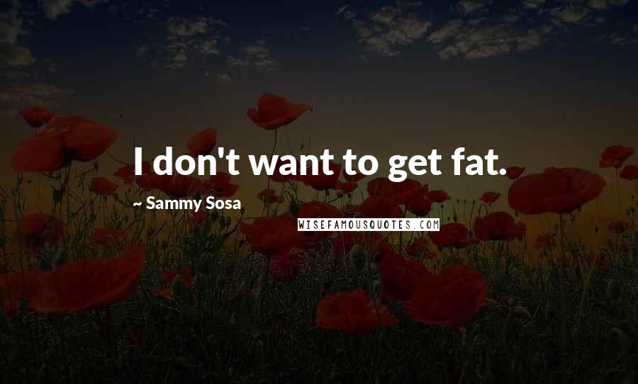 Sammy Sosa Quotes: I don't want to get fat.