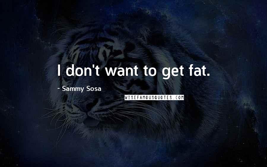 Sammy Sosa Quotes: I don't want to get fat.