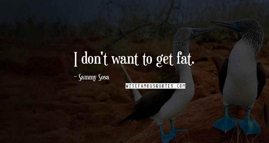 Sammy Sosa Quotes: I don't want to get fat.