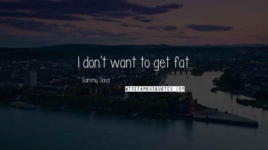 Sammy Sosa Quotes: I don't want to get fat.