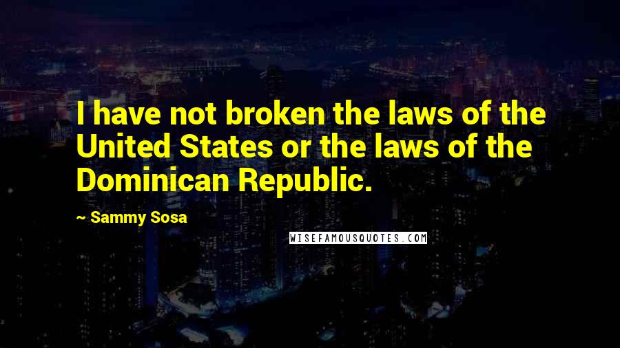 Sammy Sosa Quotes: I have not broken the laws of the United States or the laws of the Dominican Republic.