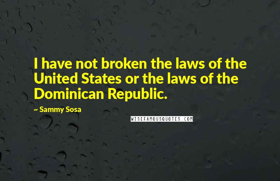 Sammy Sosa Quotes: I have not broken the laws of the United States or the laws of the Dominican Republic.