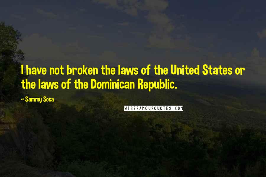 Sammy Sosa Quotes: I have not broken the laws of the United States or the laws of the Dominican Republic.