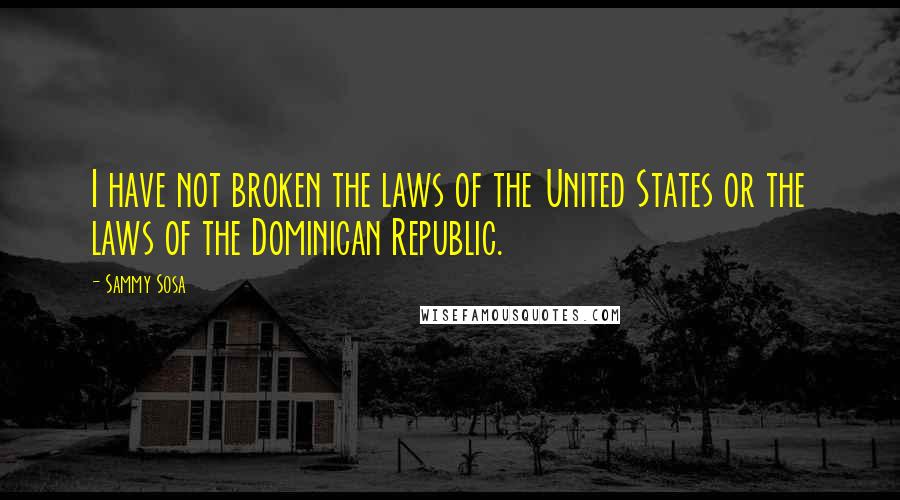 Sammy Sosa Quotes: I have not broken the laws of the United States or the laws of the Dominican Republic.