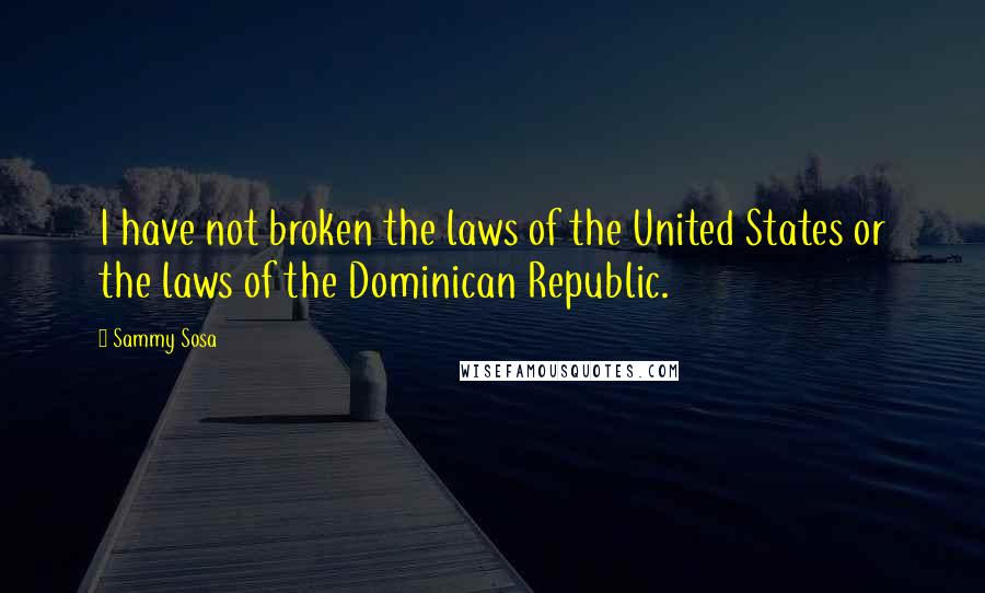 Sammy Sosa Quotes: I have not broken the laws of the United States or the laws of the Dominican Republic.