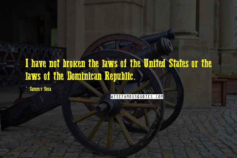 Sammy Sosa Quotes: I have not broken the laws of the United States or the laws of the Dominican Republic.