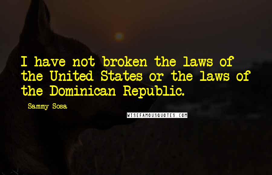 Sammy Sosa Quotes: I have not broken the laws of the United States or the laws of the Dominican Republic.