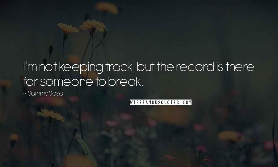 Sammy Sosa Quotes: I'm not keeping track, but the record is there for someone to break.