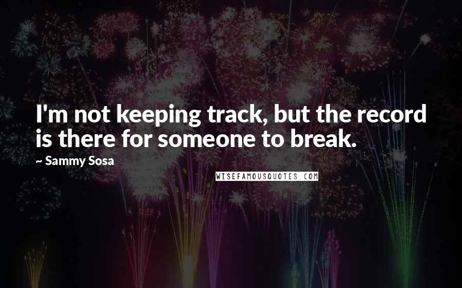 Sammy Sosa Quotes: I'm not keeping track, but the record is there for someone to break.