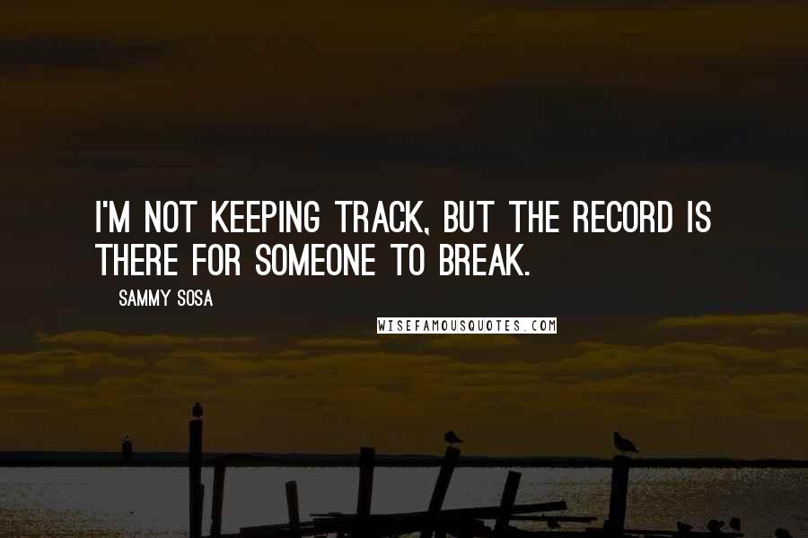 Sammy Sosa Quotes: I'm not keeping track, but the record is there for someone to break.