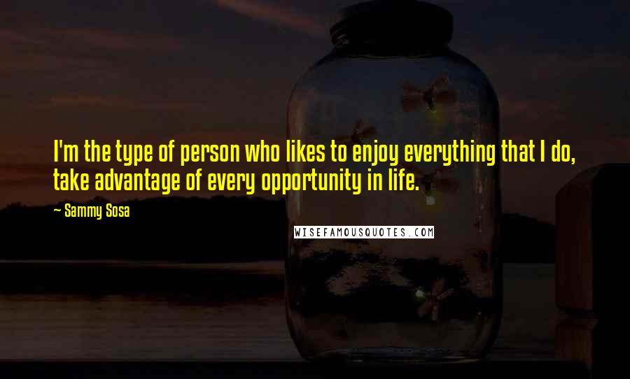 Sammy Sosa Quotes: I'm the type of person who likes to enjoy everything that I do, take advantage of every opportunity in life.