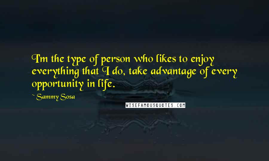 Sammy Sosa Quotes: I'm the type of person who likes to enjoy everything that I do, take advantage of every opportunity in life.