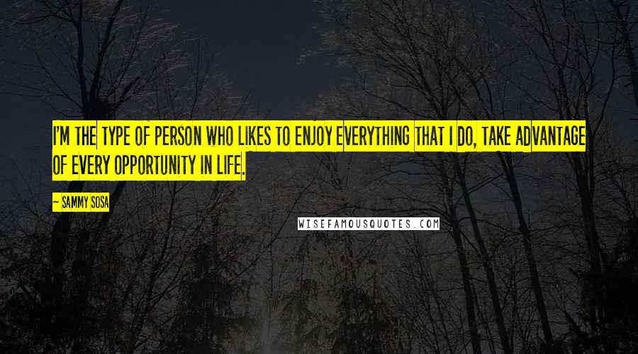 Sammy Sosa Quotes: I'm the type of person who likes to enjoy everything that I do, take advantage of every opportunity in life.