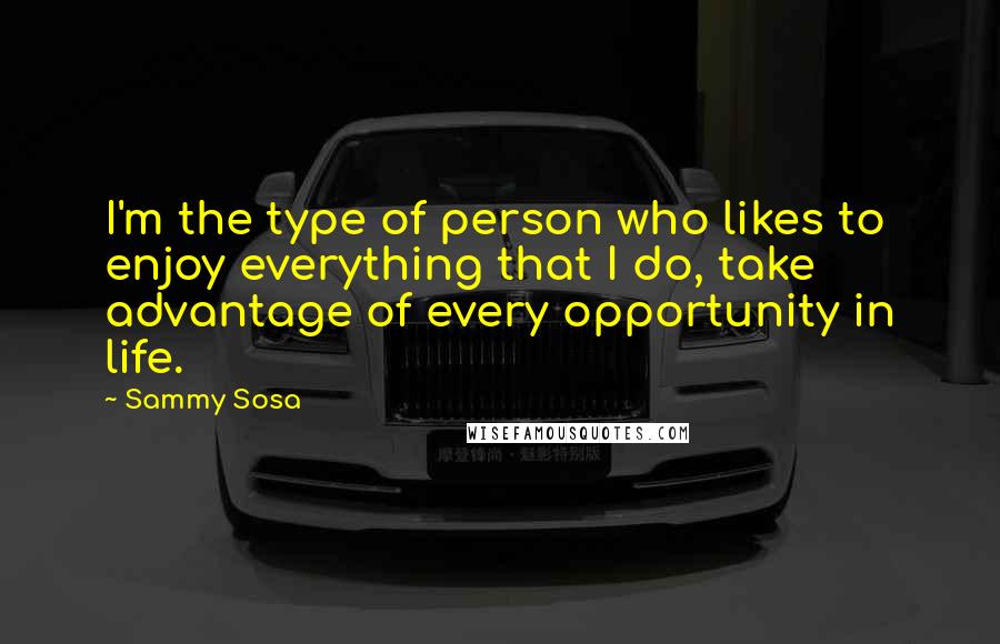 Sammy Sosa Quotes: I'm the type of person who likes to enjoy everything that I do, take advantage of every opportunity in life.