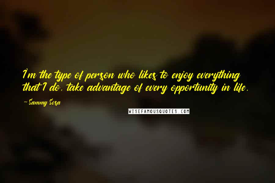 Sammy Sosa Quotes: I'm the type of person who likes to enjoy everything that I do, take advantage of every opportunity in life.