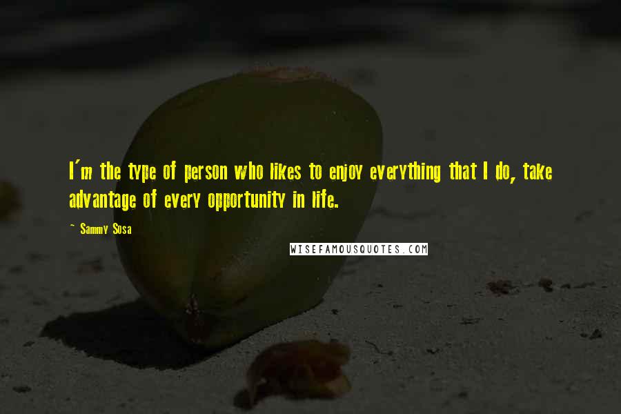Sammy Sosa Quotes: I'm the type of person who likes to enjoy everything that I do, take advantage of every opportunity in life.