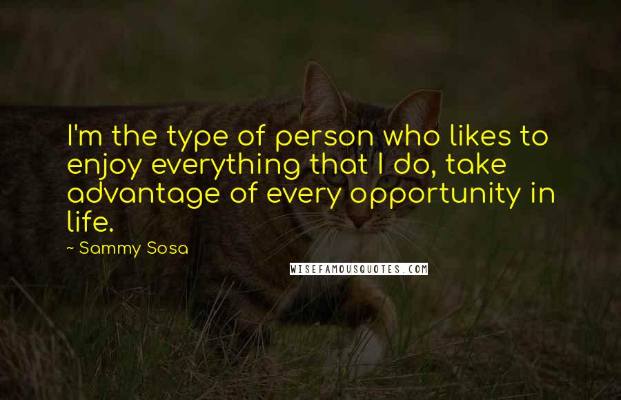Sammy Sosa Quotes: I'm the type of person who likes to enjoy everything that I do, take advantage of every opportunity in life.