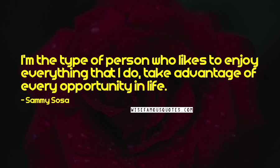 Sammy Sosa Quotes: I'm the type of person who likes to enjoy everything that I do, take advantage of every opportunity in life.