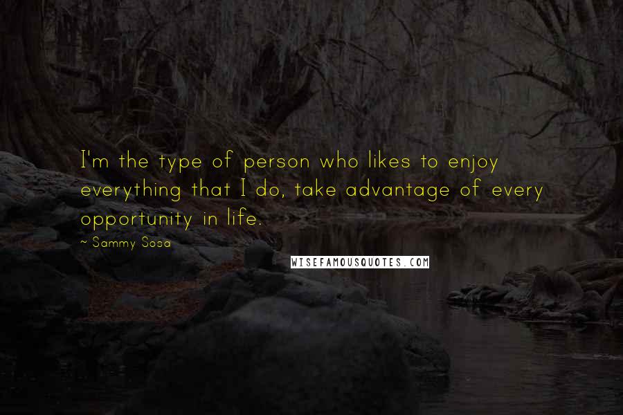 Sammy Sosa Quotes: I'm the type of person who likes to enjoy everything that I do, take advantage of every opportunity in life.