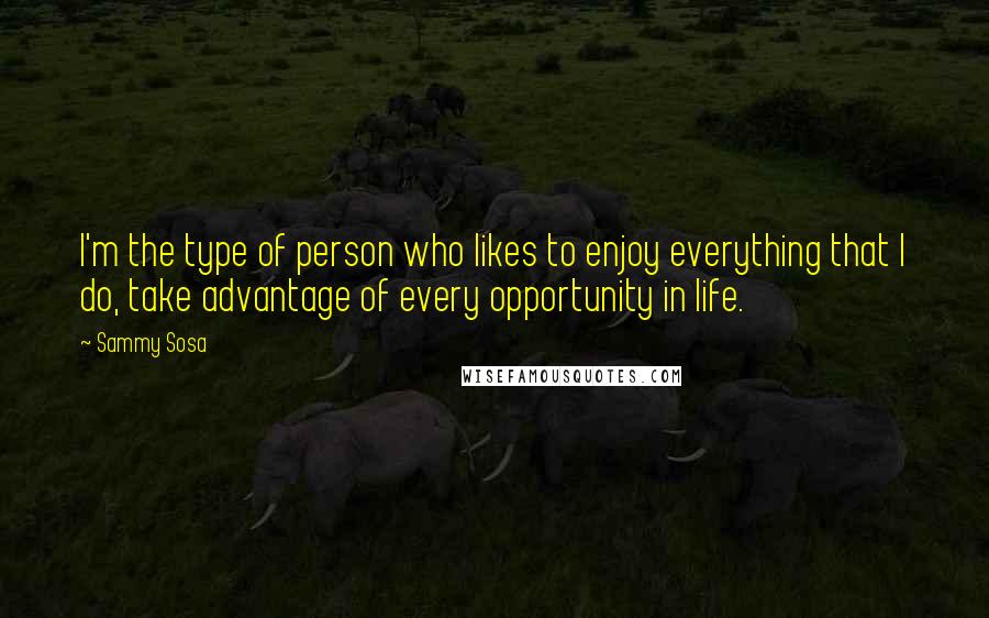 Sammy Sosa Quotes: I'm the type of person who likes to enjoy everything that I do, take advantage of every opportunity in life.