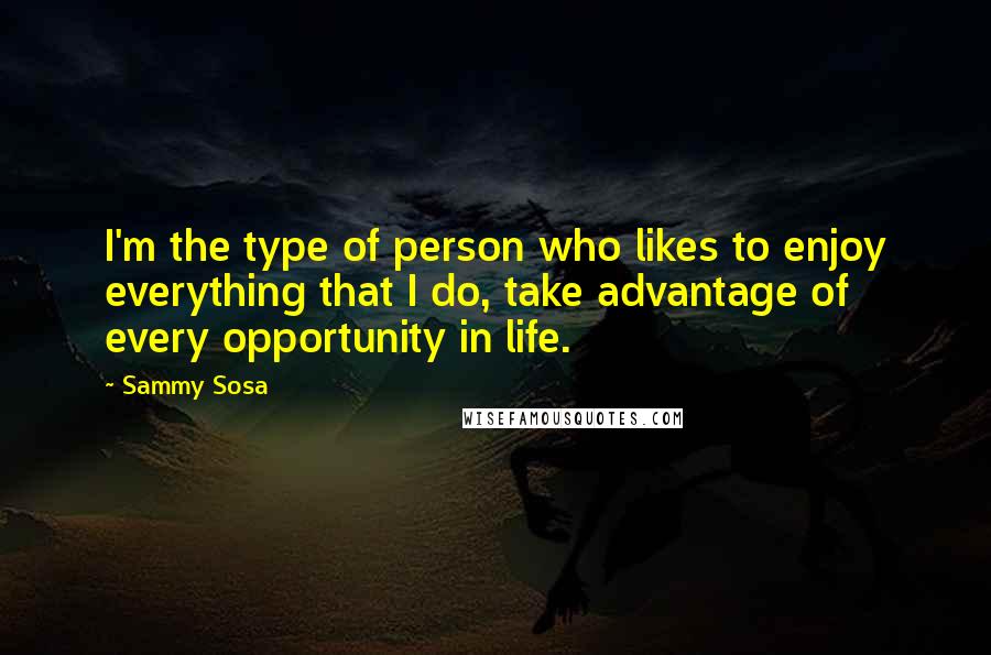 Sammy Sosa Quotes: I'm the type of person who likes to enjoy everything that I do, take advantage of every opportunity in life.