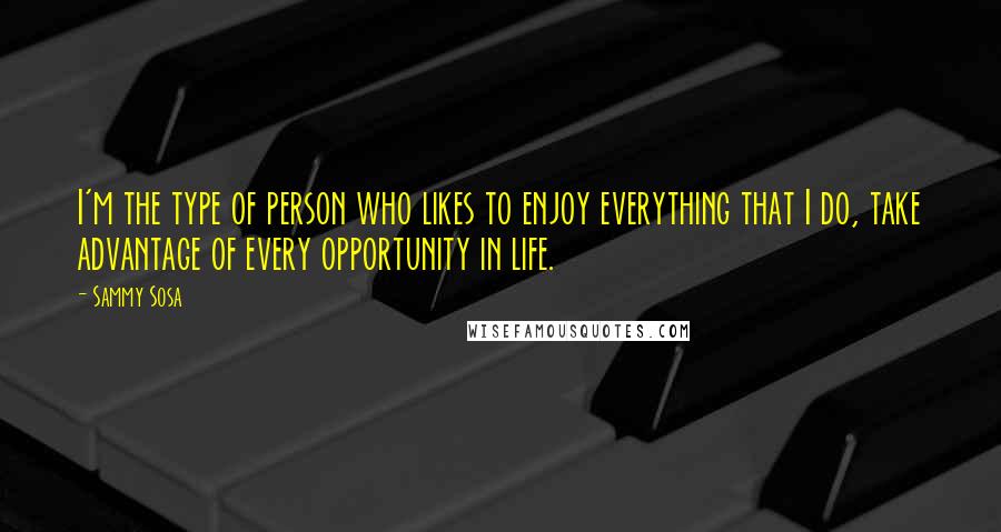 Sammy Sosa Quotes: I'm the type of person who likes to enjoy everything that I do, take advantage of every opportunity in life.