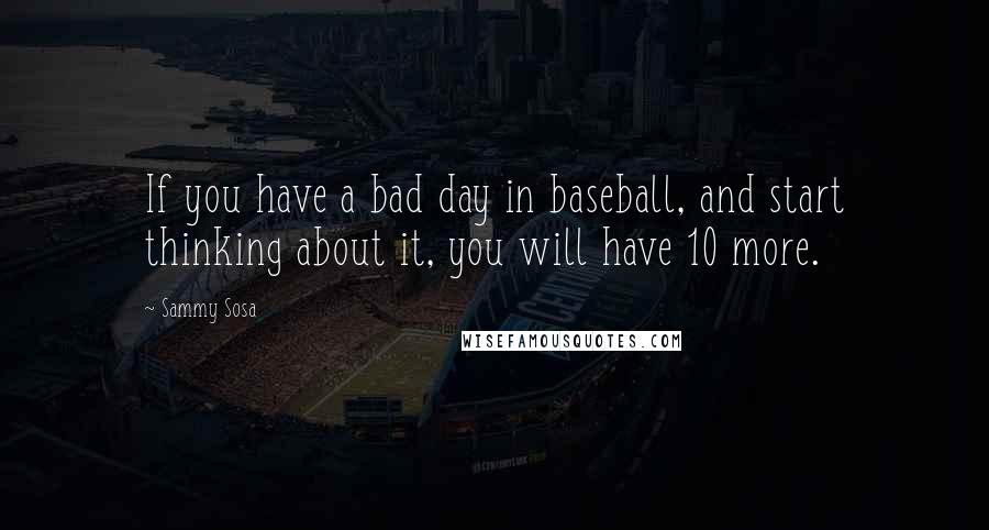Sammy Sosa Quotes: If you have a bad day in baseball, and start thinking about it, you will have 10 more.