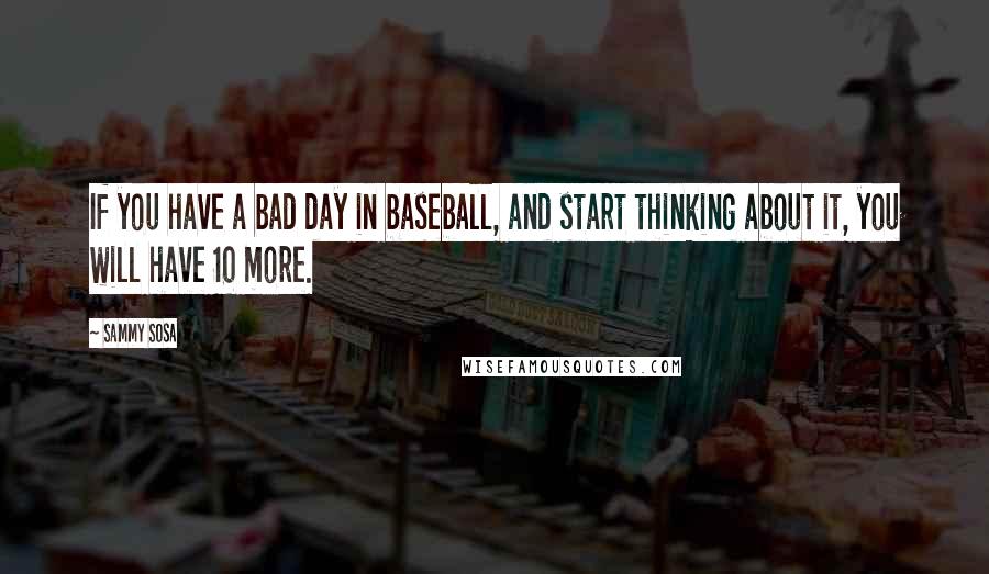 Sammy Sosa Quotes: If you have a bad day in baseball, and start thinking about it, you will have 10 more.