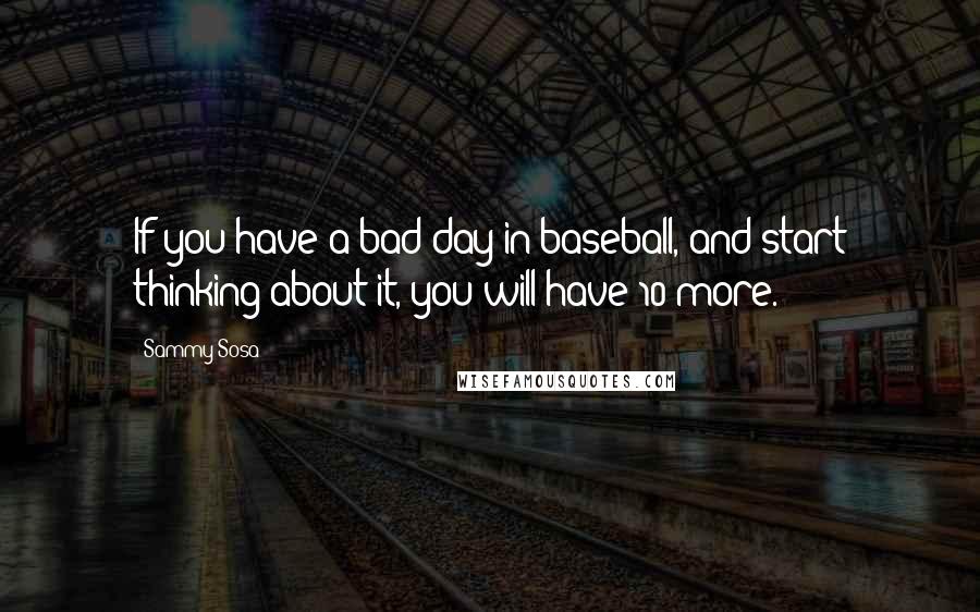 Sammy Sosa Quotes: If you have a bad day in baseball, and start thinking about it, you will have 10 more.