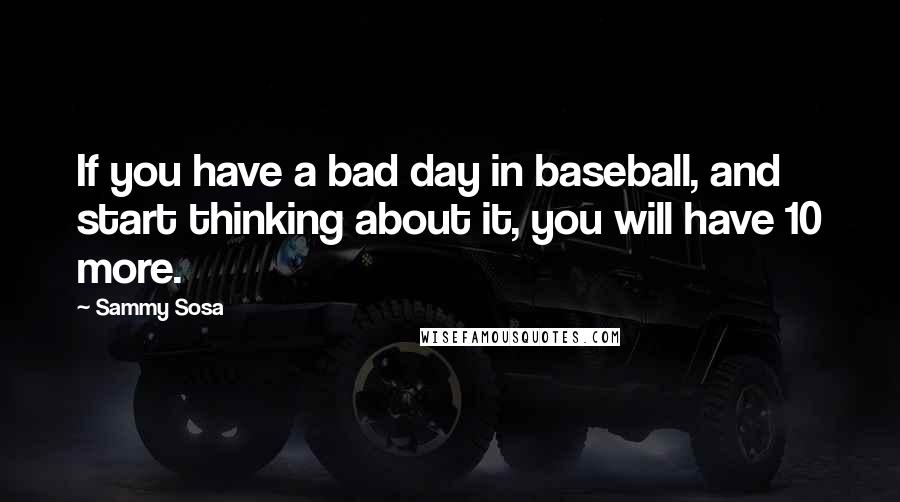 Sammy Sosa Quotes: If you have a bad day in baseball, and start thinking about it, you will have 10 more.