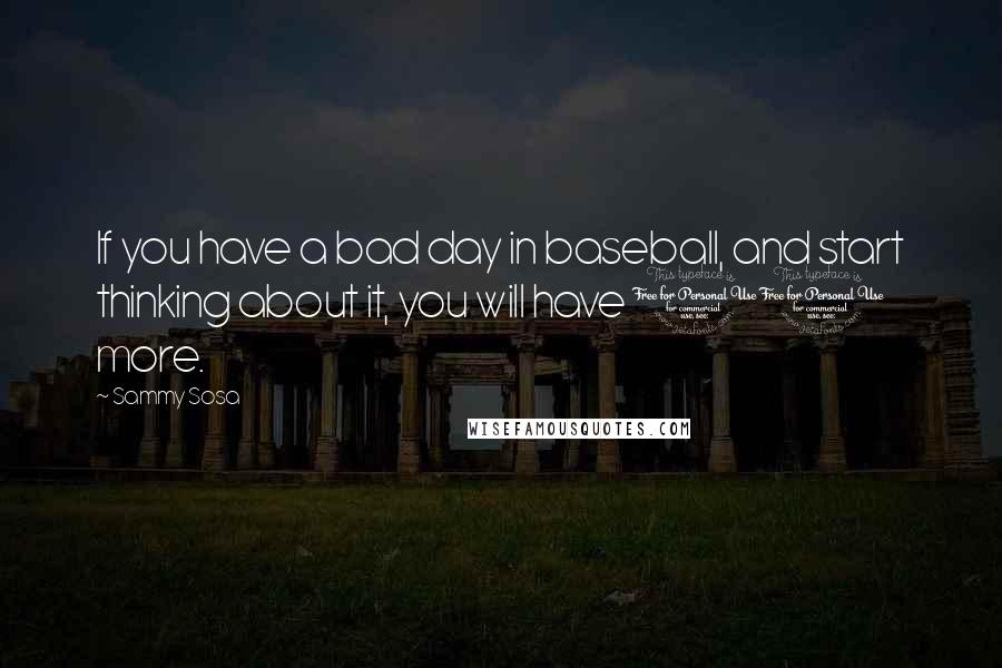 Sammy Sosa Quotes: If you have a bad day in baseball, and start thinking about it, you will have 10 more.