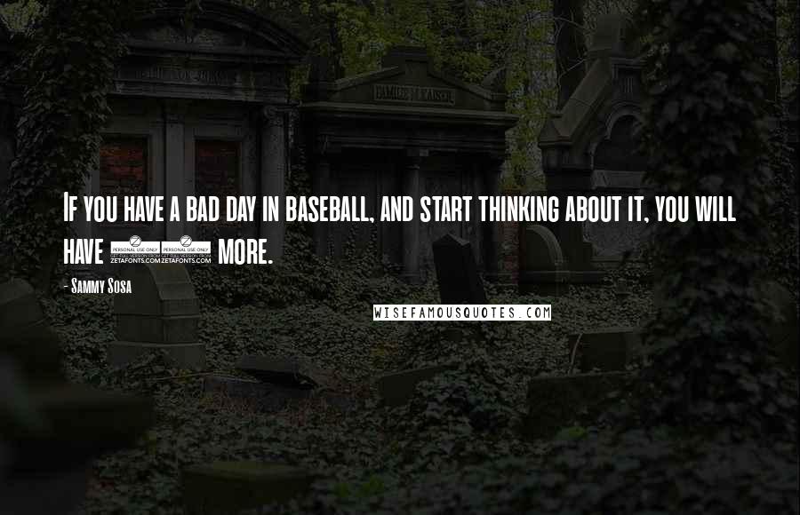 Sammy Sosa Quotes: If you have a bad day in baseball, and start thinking about it, you will have 10 more.