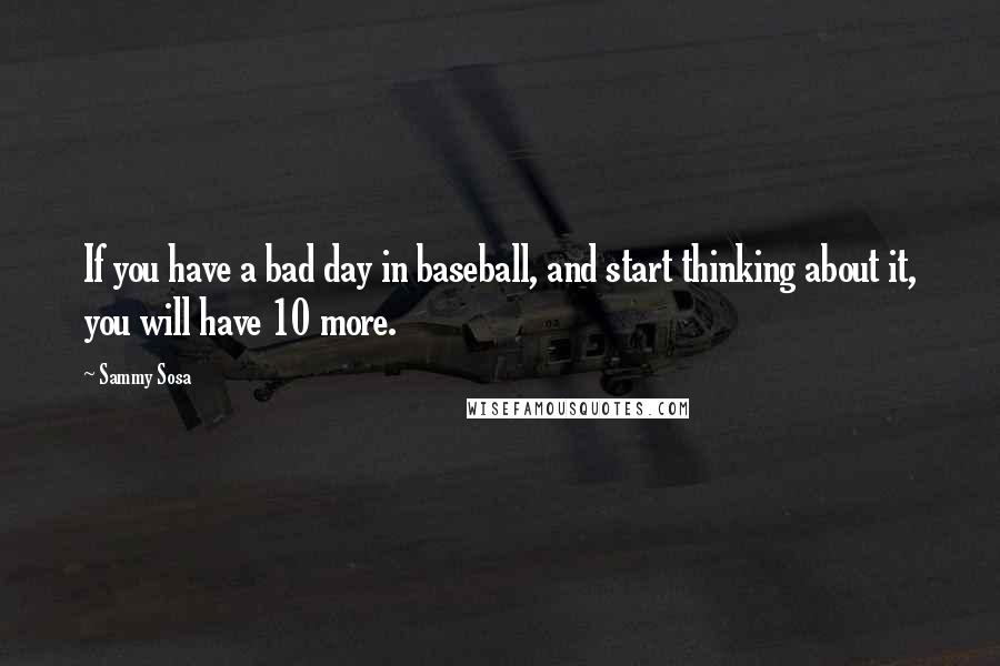 Sammy Sosa Quotes: If you have a bad day in baseball, and start thinking about it, you will have 10 more.