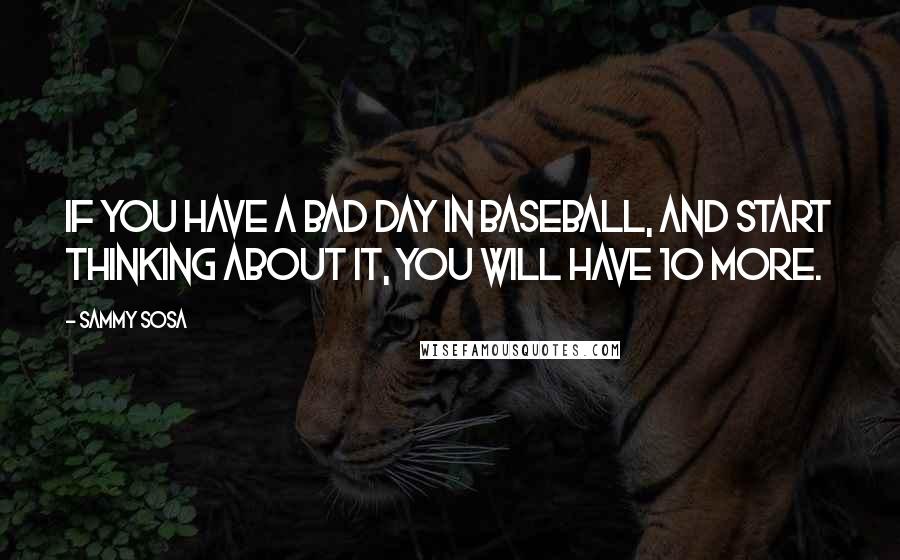 Sammy Sosa Quotes: If you have a bad day in baseball, and start thinking about it, you will have 10 more.